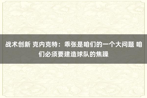 战术创新 克内克特：乖张是咱们的一个大问题 咱们必须要建造球队的焦躁