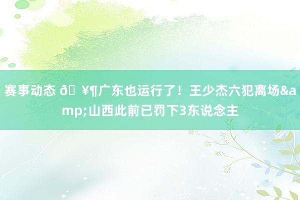 赛事动态 🥶广东也运行了！王少杰六犯离场&山西此前已罚下3东说念主