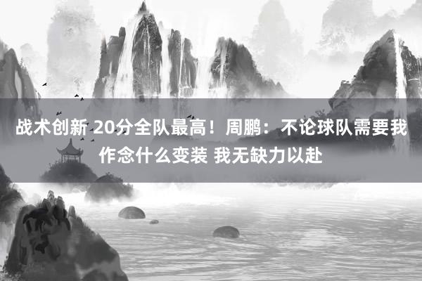 战术创新 20分全队最高！周鹏：不论球队需要我作念什么变装 我无缺力以赴