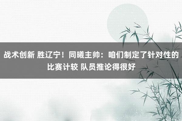 战术创新 胜辽宁！同曦主帅：咱们制定了针对性的比赛计较 队员推论得很好