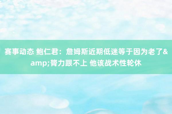 赛事动态 鲍仁君：詹姆斯近期低迷等于因为老了&膂力跟不上 他该战术性轮休