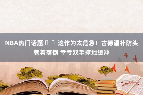 NBA热门话题 ⚠️这作为太危急！古德温补防头朝着落倒 幸亏双手撑地缓冲