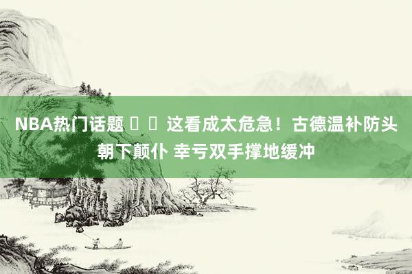 NBA热门话题 ⚠️这看成太危急！古德温补防头朝下颠仆 幸亏双手撑地缓冲