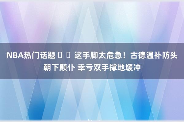 NBA热门话题 ⚠️这手脚太危急！古德温补防头朝下颠仆 幸亏双手撑地缓冲