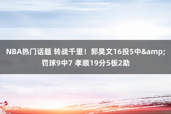 NBA热门话题 转战千里！郭昊文16投5中&罚球9中7 孝顺19分5板2助