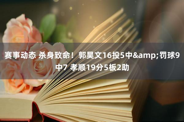 赛事动态 杀身致命！郭昊文16投5中&罚球9中7 孝顺19分5板2助