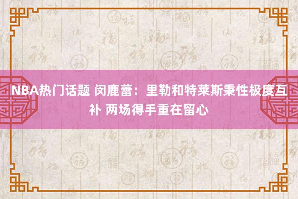 NBA热门话题 闵鹿蕾：里勒和特莱斯秉性极度互补 两场得手重在留心