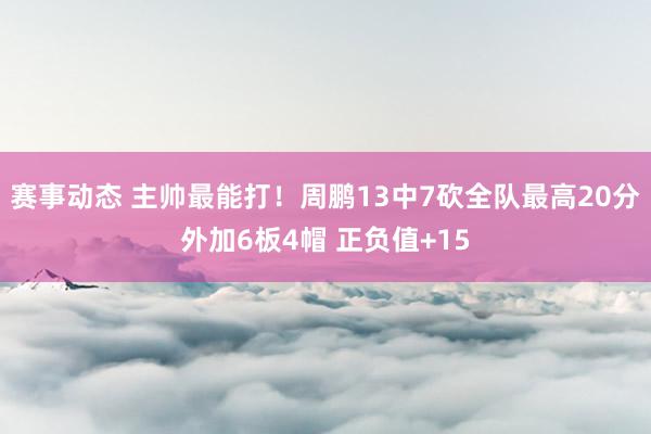 赛事动态 主帅最能打！周鹏13中7砍全队最高20分外加6板4帽 正负值+15