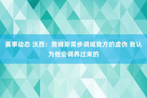 赛事动态 沃西：詹姆斯需步调域我方的虚伪 我认为他会调养过来的