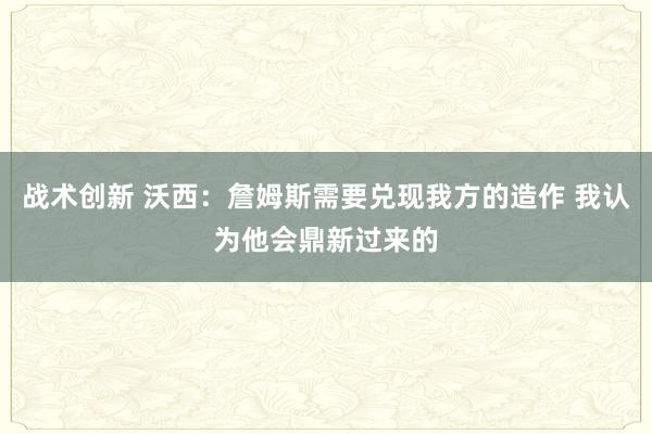 战术创新 沃西：詹姆斯需要兑现我方的造作 我认为他会鼎新过来的