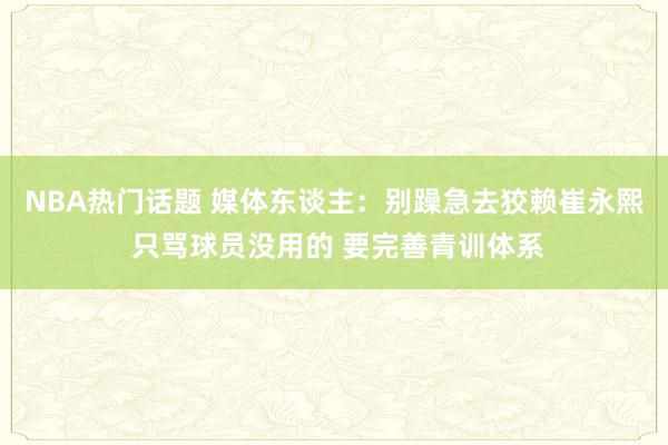 NBA热门话题 媒体东谈主：别躁急去狡赖崔永熙 只骂球员没用的 要完善青训体系