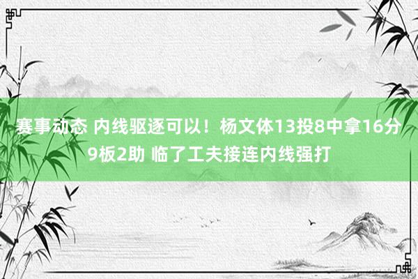 赛事动态 内线驱逐可以！杨文体13投8中拿16分9板2助 临了工夫接连内线强打