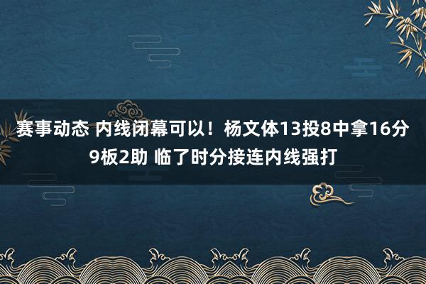 赛事动态 内线闭幕可以！杨文体13投8中拿16分9板2助 临了时分接连内线强打