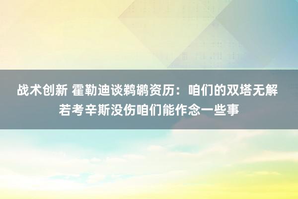 战术创新 霍勒迪谈鹈鹕资历：咱们的双塔无解 若考辛斯没伤咱们能作念一些事