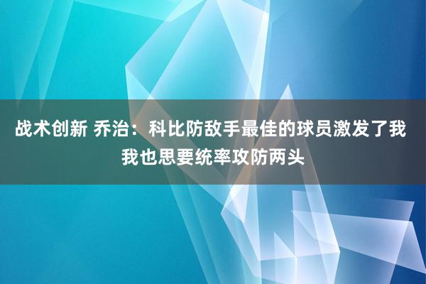 战术创新 乔治：科比防敌手最佳的球员激发了我 我也思要统率攻防两头