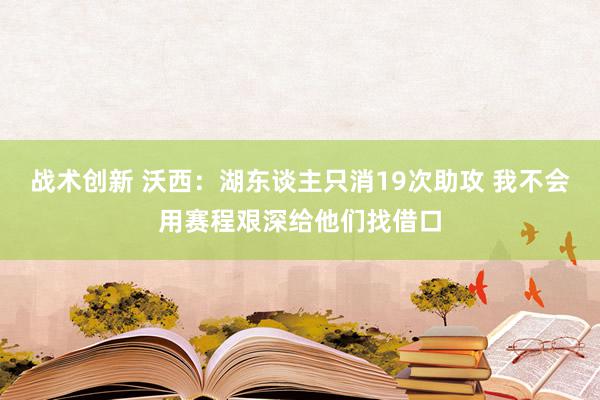 战术创新 沃西：湖东谈主只消19次助攻 我不会用赛程艰深给他们找借口