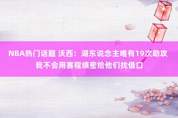 NBA热门话题 沃西：湖东说念主唯有19次助攻 我不会用赛程缜密给他们找借口