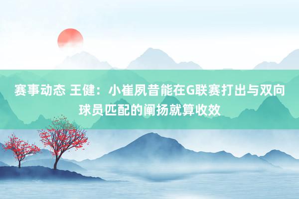 赛事动态 王健：小崔夙昔能在G联赛打出与双向球员匹配的阐扬就算收效