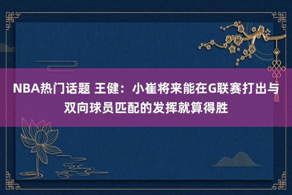 NBA热门话题 王健：小崔将来能在G联赛打出与双向球员匹配的发挥就算得胜