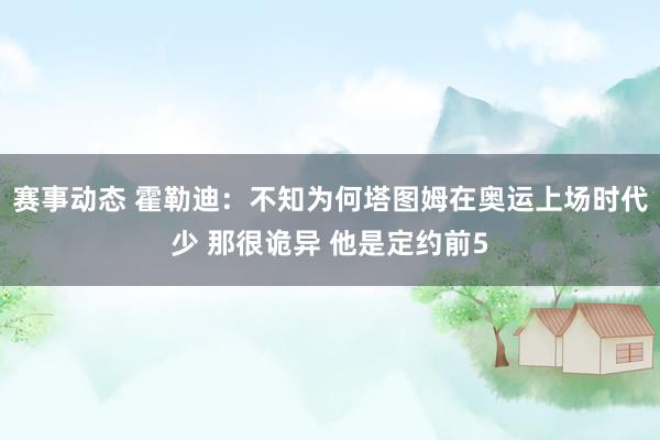 赛事动态 霍勒迪：不知为何塔图姆在奥运上场时代少 那很诡异 他是定约前5