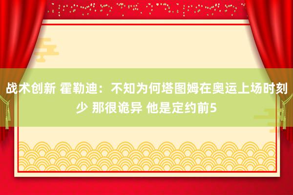 战术创新 霍勒迪：不知为何塔图姆在奥运上场时刻少 那很诡异 他是定约前5