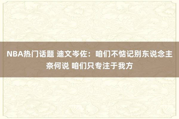 NBA热门话题 迪文岑佐：咱们不惦记别东说念主奈何说 咱们只专注于我方