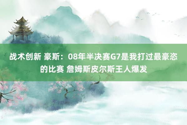 战术创新 豪斯：08年半决赛G7是我打过最豪恣的比赛 詹姆斯皮尔斯王人爆发