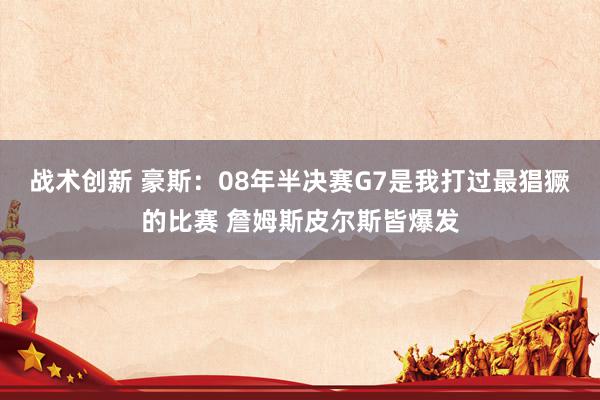 战术创新 豪斯：08年半决赛G7是我打过最猖獗的比赛 詹姆斯皮尔斯皆爆发