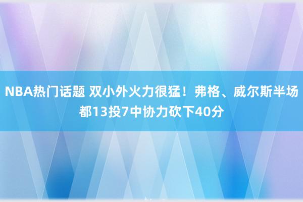 NBA热门话题 双小外火力很猛！弗格、威尔斯半场都13投7中协力砍下40分