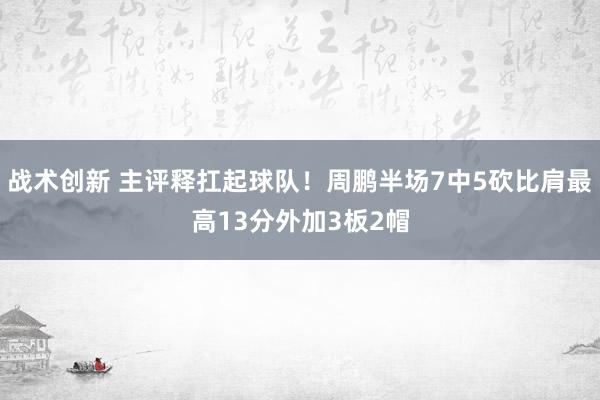 战术创新 主评释扛起球队！周鹏半场7中5砍比肩最高13分外加3板2帽