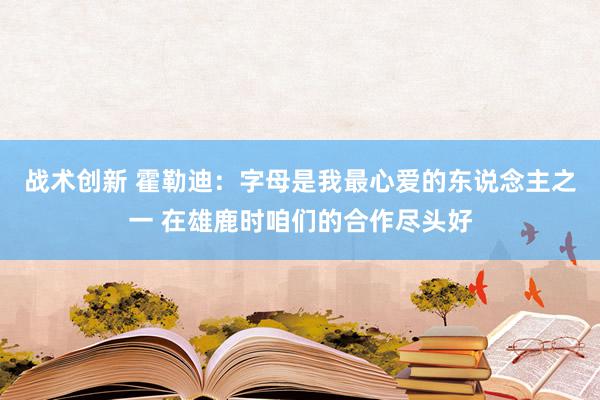 战术创新 霍勒迪：字母是我最心爱的东说念主之一 在雄鹿时咱们的合作尽头好