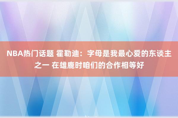 NBA热门话题 霍勒迪：字母是我最心爱的东谈主之一 在雄鹿时咱们的合作相等好