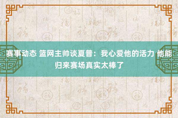 赛事动态 篮网主帅谈夏普：我心爱他的活力 他能归来赛场真实太棒了