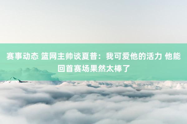 赛事动态 篮网主帅谈夏普：我可爱他的活力 他能回首赛场果然太棒了