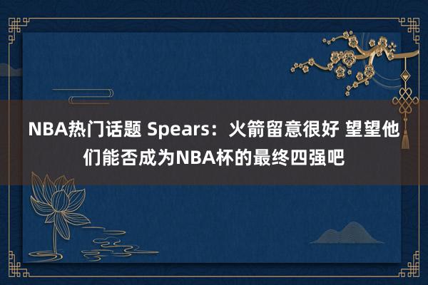 NBA热门话题 Spears：火箭留意很好 望望他们能否成为NBA杯的最终四强吧