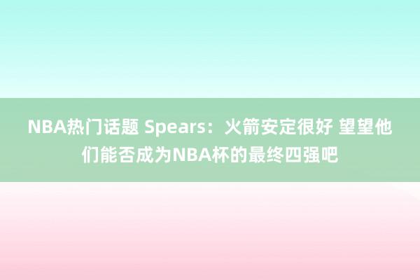 NBA热门话题 Spears：火箭安定很好 望望他们能否成为NBA杯的最终四强吧