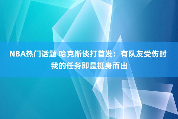 NBA热门话题 哈克斯谈打首发：有队友受伤时 我的任务即是挺身而出