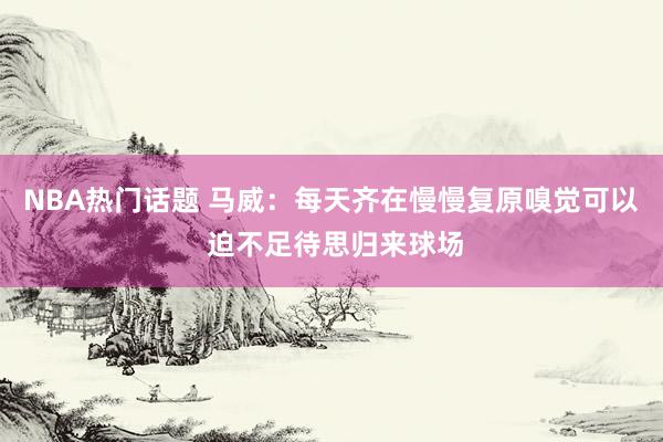 NBA热门话题 马威：每天齐在慢慢复原嗅觉可以 迫不足待思归来球场