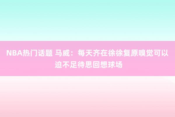 NBA热门话题 马威：每天齐在徐徐复原嗅觉可以 迫不足待思回想球场