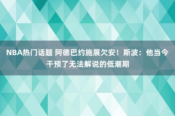 NBA热门话题 阿德巴约施展欠安！斯波：他当今干预了无法解说的低潮期