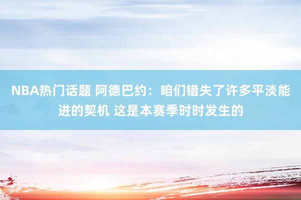 NBA热门话题 阿德巴约：咱们错失了许多平淡能进的契机 这是本赛季时时发生的