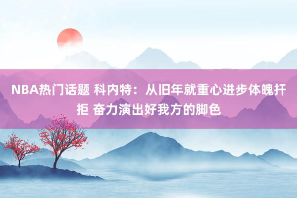 NBA热门话题 科内特：从旧年就重心进步体魄扞拒 奋力演出好我方的脚色