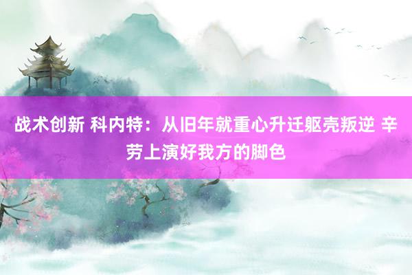 战术创新 科内特：从旧年就重心升迁躯壳叛逆 辛劳上演好我方的脚色