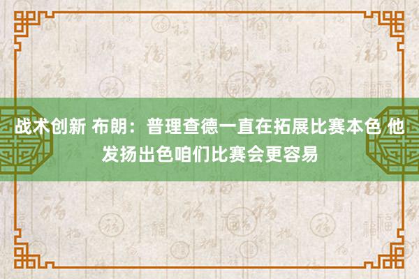 战术创新 布朗：普理查德一直在拓展比赛本色 他发扬出色咱们比赛会更容易