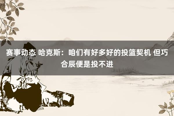 赛事动态 哈克斯：咱们有好多好的投篮契机 但巧合辰便是投不进