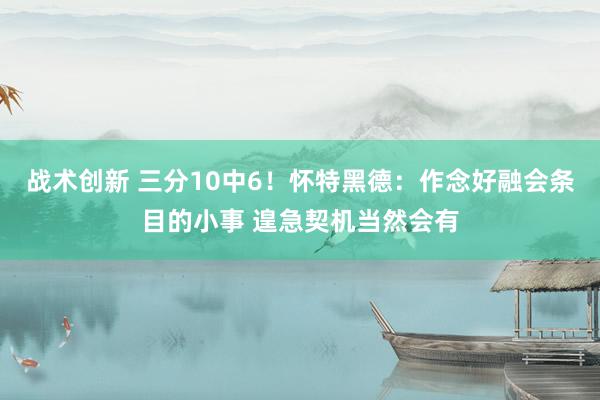 战术创新 三分10中6！怀特黑德：作念好融会条目的小事 遑急契机当然会有