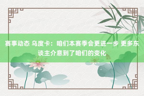 赛事动态 乌度卡：咱们本赛季会更进一步 更多东谈主介意到了咱们的变化