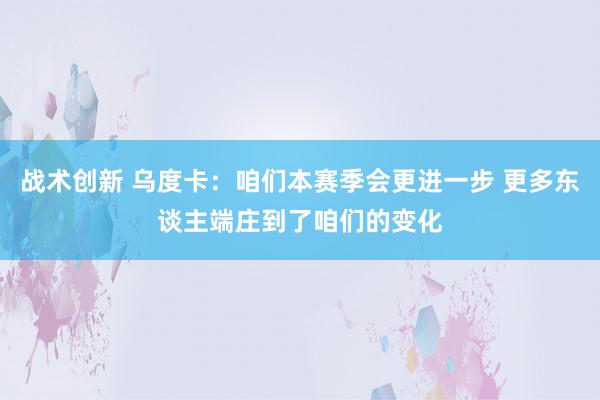 战术创新 乌度卡：咱们本赛季会更进一步 更多东谈主端庄到了咱们的变化