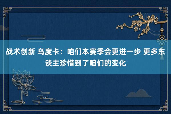 战术创新 乌度卡：咱们本赛季会更进一步 更多东谈主珍惜到了咱们的变化