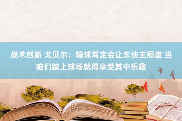 战术创新 戈贝尔：输球笃定会让东谈主颓废 当咱们踏上球场就得享受其中乐趣